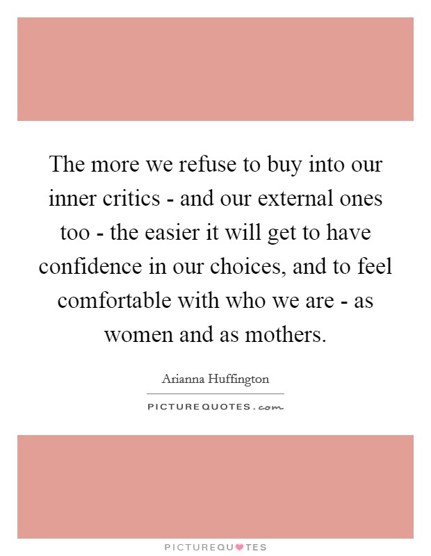 The more we refuse to buy into our inner critics - and our external ones too - the easier it will get to have confidence in our choices, and to feel comfortable with who we are - as women and as mothers. Picture Quote #1