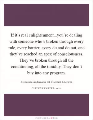 If it’s real enlightenment...you’re dealing with someone who’s broken through every rule, every barrier, every do and do not, and they’ve reached an apex of consciousness. They’ve broken through all the conditioning, all the timidity. They don’t buy into any program Picture Quote #1