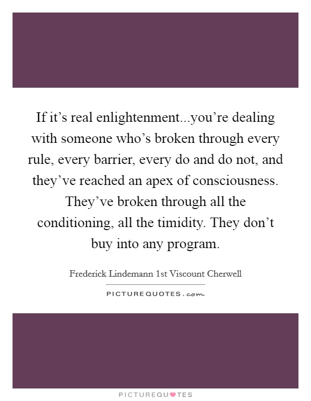 If it's real enlightenment...you're dealing with someone who's broken through every rule, every barrier, every do and do not, and they've reached an apex of consciousness. They've broken through all the conditioning, all the timidity. They don't buy into any program. Picture Quote #1