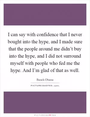 I can say with confidence that I never bought into the hype, and I made sure that the people around me didn’t buy into the hype, and I did not surround myself with people who fed me the hype. And I’m glad of that as well Picture Quote #1
