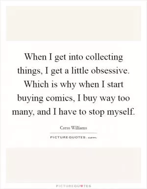 When I get into collecting things, I get a little obsessive. Which is why when I start buying comics, I buy way too many, and I have to stop myself Picture Quote #1