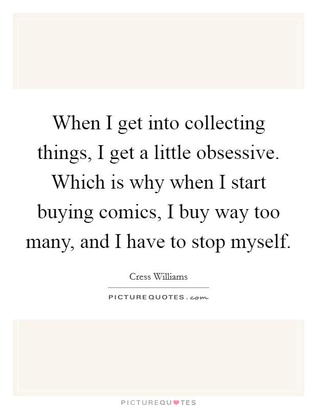 When I get into collecting things, I get a little obsessive. Which is why when I start buying comics, I buy way too many, and I have to stop myself. Picture Quote #1