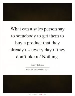 What can a sales person say to somebody to get them to buy a product that they already use every day if they don’t like it? Nothing Picture Quote #1