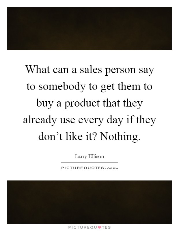 What can a sales person say to somebody to get them to buy a product that they already use every day if they don't like it? Nothing. Picture Quote #1