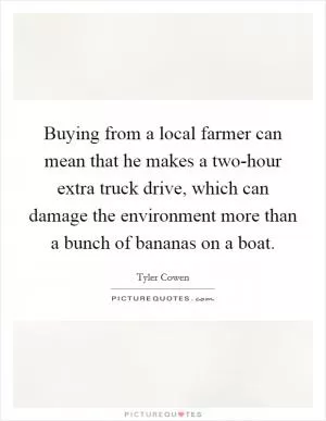 Buying from a local farmer can mean that he makes a two-hour extra truck drive, which can damage the environment more than a bunch of bananas on a boat Picture Quote #1
