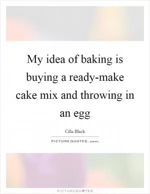 My idea of baking is buying a ready-make cake mix and throwing in an egg Picture Quote #1