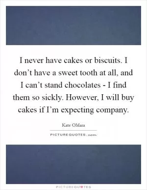 I never have cakes or biscuits. I don’t have a sweet tooth at all, and I can’t stand chocolates - I find them so sickly. However, I will buy cakes if I’m expecting company Picture Quote #1