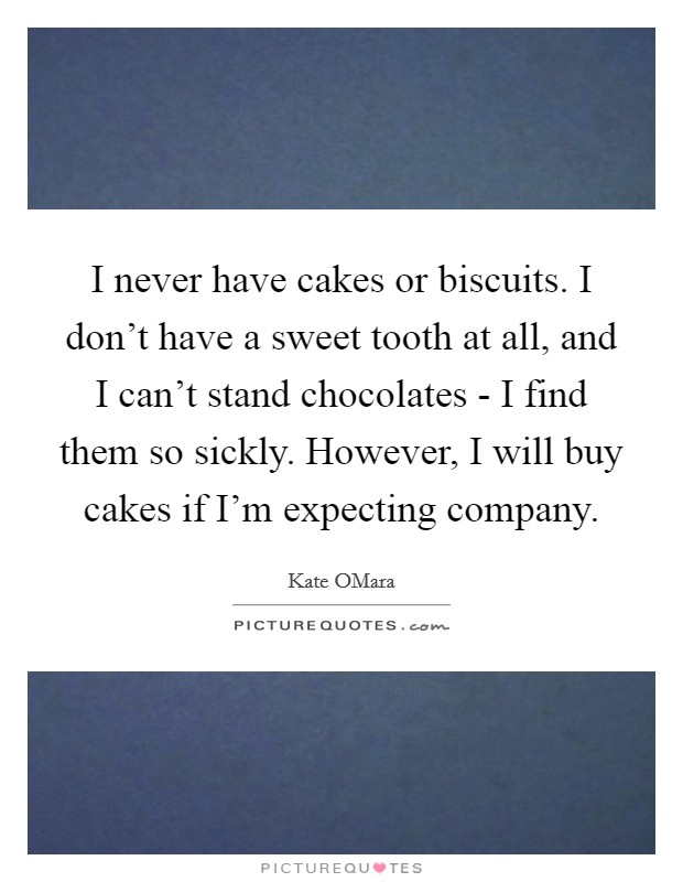 I never have cakes or biscuits. I don't have a sweet tooth at all, and I can't stand chocolates - I find them so sickly. However, I will buy cakes if I'm expecting company. Picture Quote #1