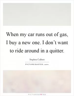When my car runs out of gas, I buy a new one. I don’t want to ride around in a quitter Picture Quote #1