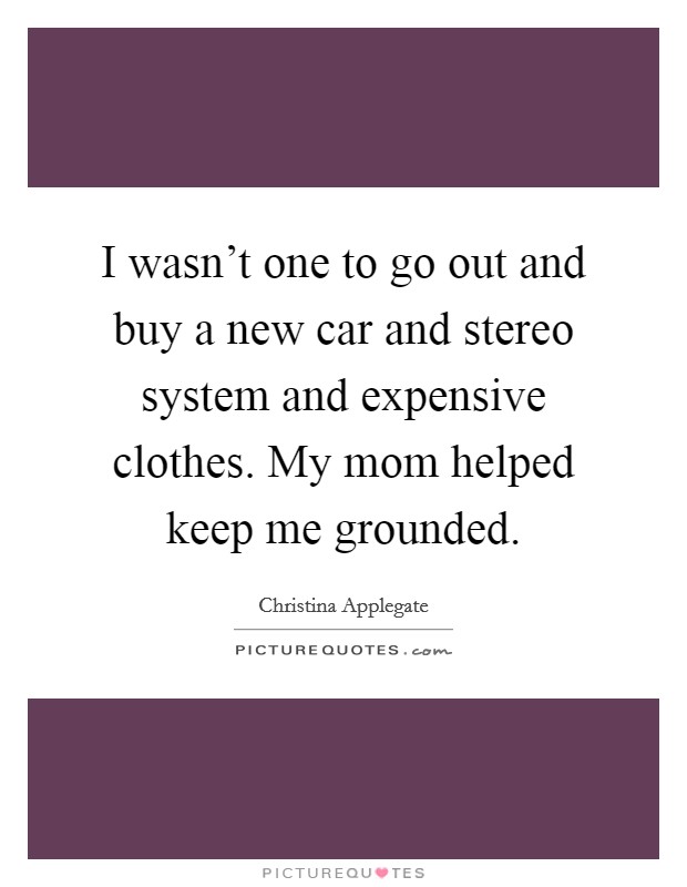 I wasn't one to go out and buy a new car and stereo system and expensive clothes. My mom helped keep me grounded. Picture Quote #1