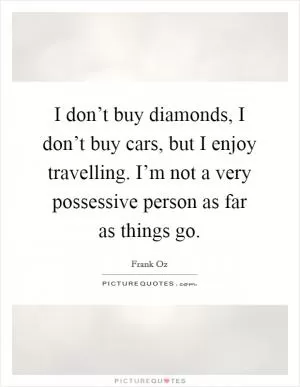 I don’t buy diamonds, I don’t buy cars, but I enjoy travelling. I’m not a very possessive person as far as things go Picture Quote #1