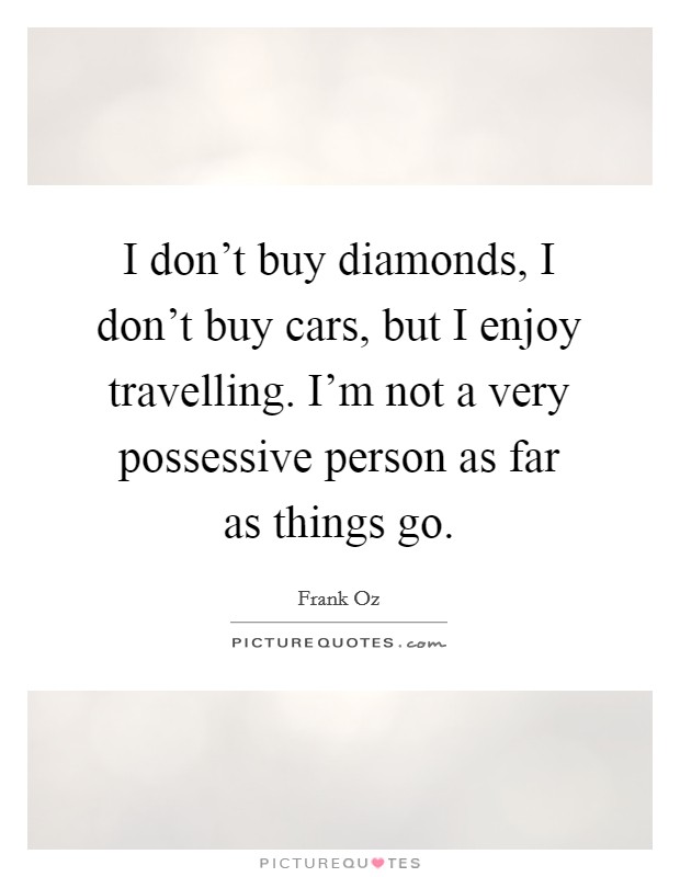 I don't buy diamonds, I don't buy cars, but I enjoy travelling. I'm not a very possessive person as far as things go. Picture Quote #1