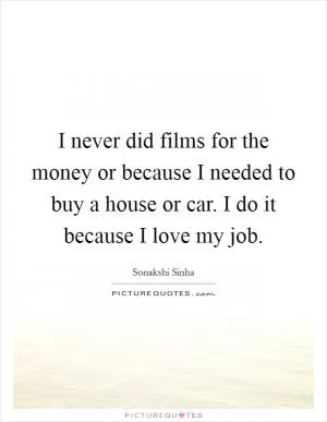 I never did films for the money or because I needed to buy a house or car. I do it because I love my job Picture Quote #1