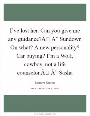I’ve lost her. Can you give me any guidance?Â Â” Sundown On what? A new personality? Car buying? I’m a Wolf, cowboy, not a life counselor.Â Â” Sasha Picture Quote #1