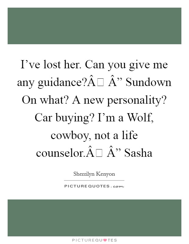 I've lost her. Can you give me any guidance?Â Â” Sundown On what? A new personality? Car buying? I'm a Wolf, cowboy, not a life counselor.Â Â” Sasha Picture Quote #1