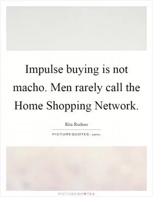 Impulse buying is not macho. Men rarely call the Home Shopping Network Picture Quote #1