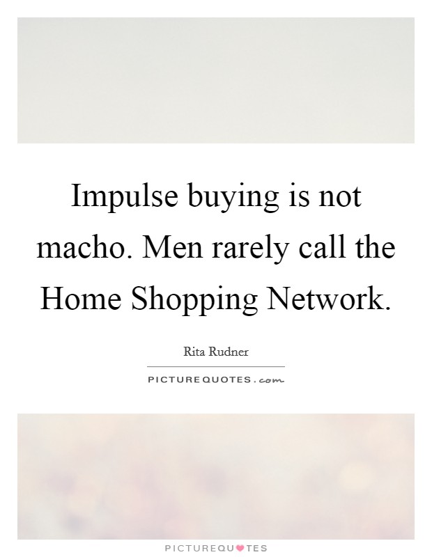 Impulse buying is not macho. Men rarely call the Home Shopping Network. Picture Quote #1