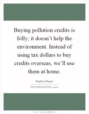 Buying pollution credits is folly; it doesn’t help the environment. Instead of using tax dollars to buy credits overseas, we’ll use them at home Picture Quote #1