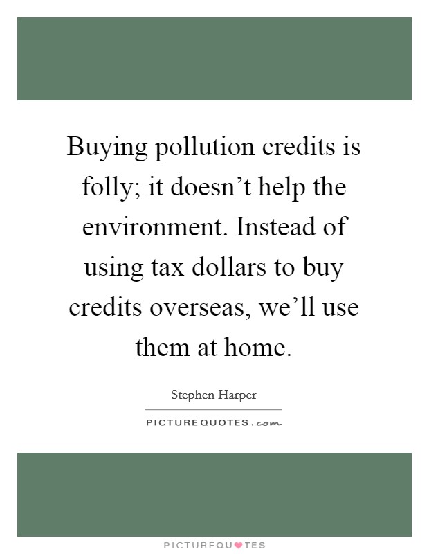 Buying pollution credits is folly; it doesn't help the environment. Instead of using tax dollars to buy credits overseas, we'll use them at home. Picture Quote #1