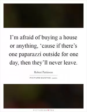 I’m afraid of buying a house or anything, ‘cause if there’s one paparazzi outside for one day, then they’ll never leave Picture Quote #1