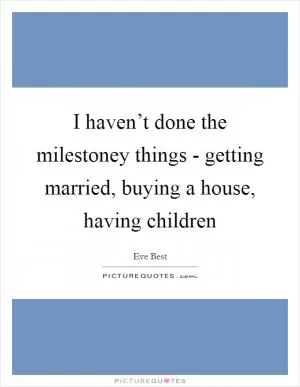 I haven’t done the milestoney things - getting married, buying a house, having children Picture Quote #1