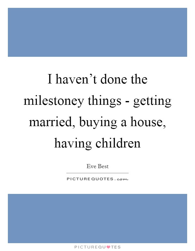 I haven't done the milestoney things - getting married, buying a house, having children Picture Quote #1