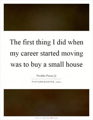 The first thing I did when my career started moving was to buy a small house Picture Quote #1
