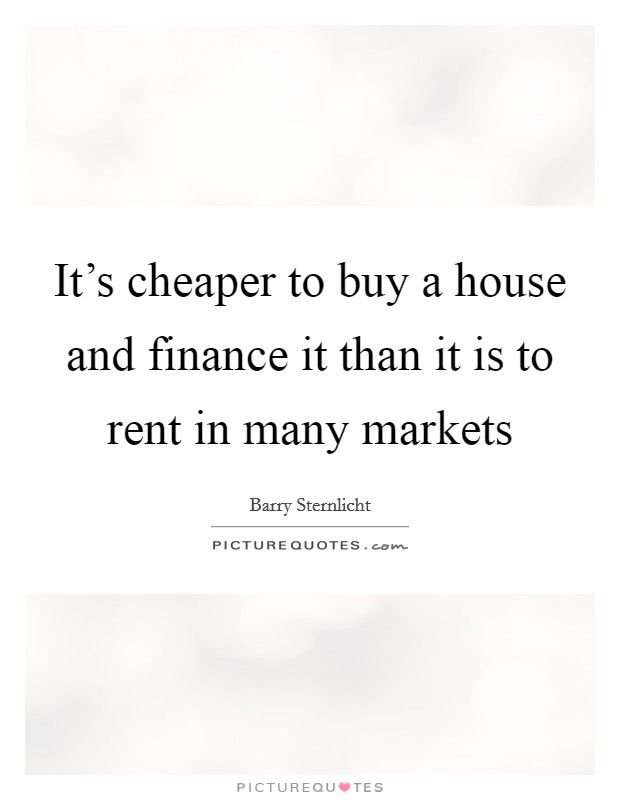 It's cheaper to buy a house and finance it than it is to rent in many markets Picture Quote #1