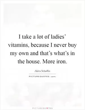 I take a lot of ladies’ vitamins, because I never buy my own and that’s what’s in the house. More iron Picture Quote #1