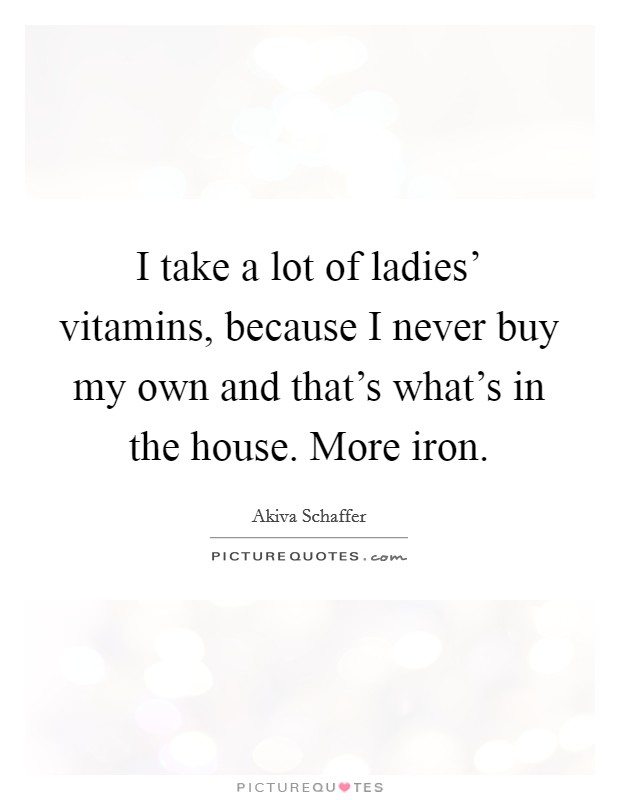 I take a lot of ladies' vitamins, because I never buy my own and that's what's in the house. More iron. Picture Quote #1