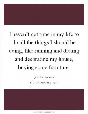 I haven’t got time in my life to do all the things I should be doing, like running and dieting and decorating my house, buying some furniture Picture Quote #1