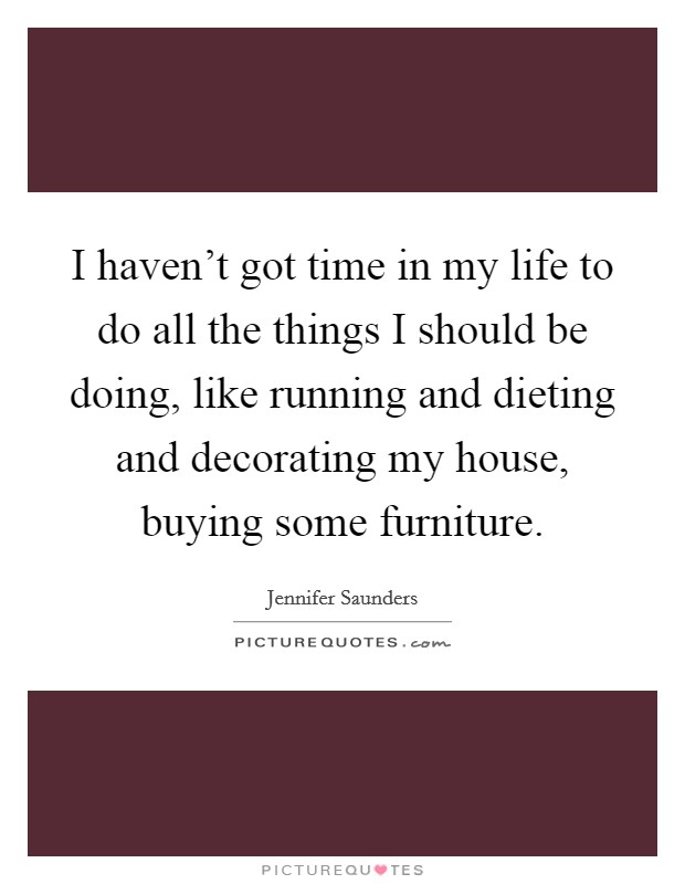 I haven't got time in my life to do all the things I should be doing, like running and dieting and decorating my house, buying some furniture. Picture Quote #1