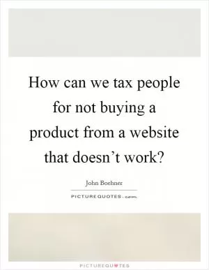 How can we tax people for not buying a product from a website that doesn’t work? Picture Quote #1