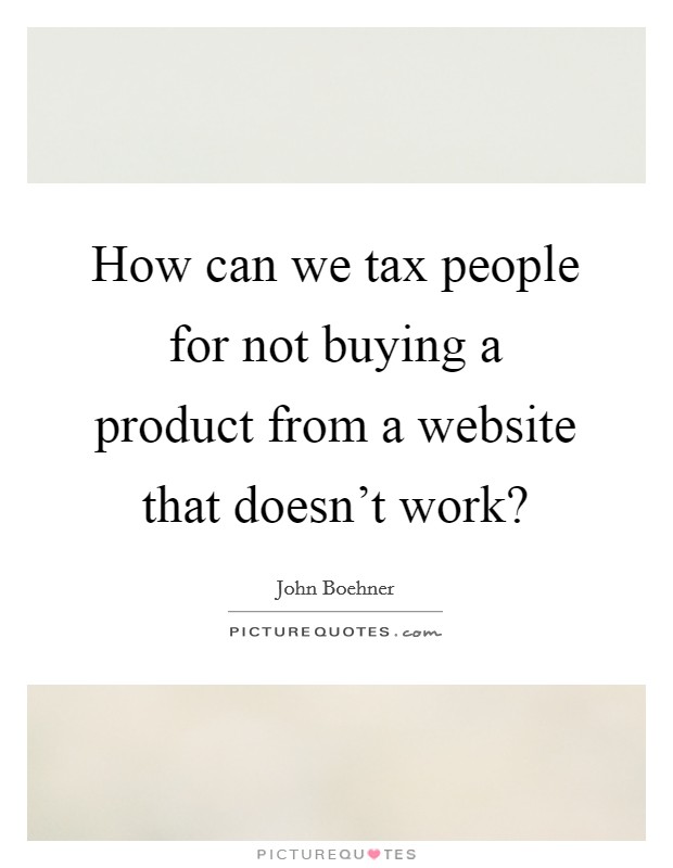 How can we tax people for not buying a product from a website that doesn't work? Picture Quote #1
