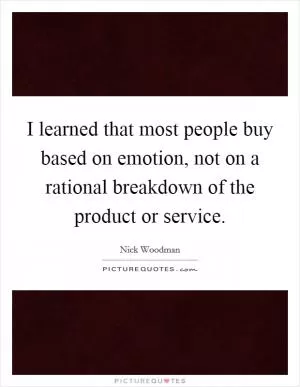I learned that most people buy based on emotion, not on a rational breakdown of the product or service Picture Quote #1