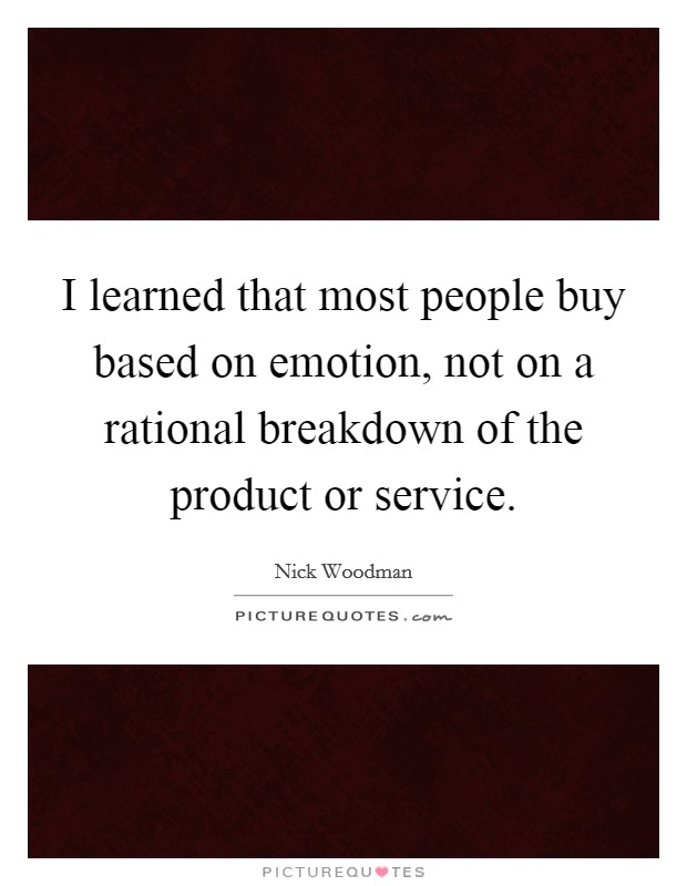 I learned that most people buy based on emotion, not on a rational breakdown of the product or service. Picture Quote #1