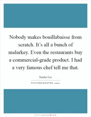 Nobody makes bouillabaisse from scratch. It’s all a bunch of malarkey. Even the restaurants buy a commercial-grade product. I had a very famous chef tell me that Picture Quote #1