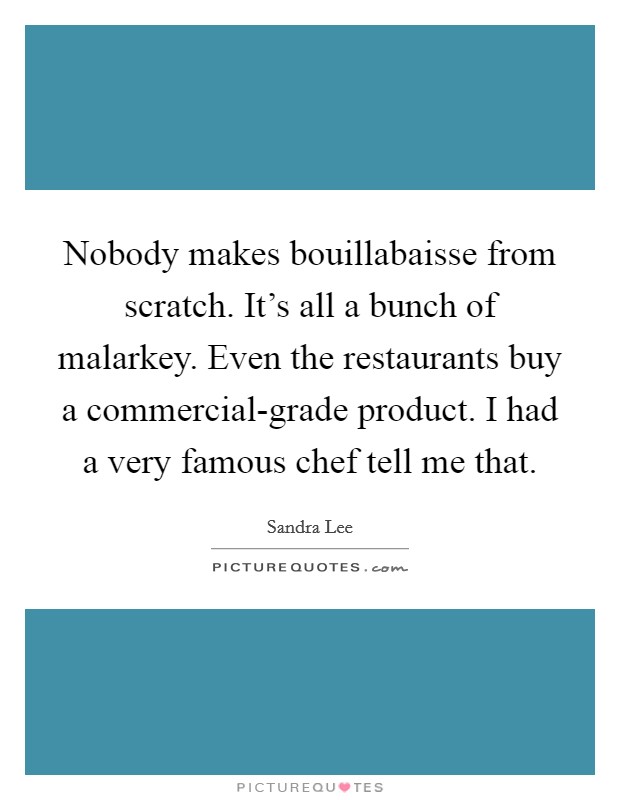 Nobody makes bouillabaisse from scratch. It's all a bunch of malarkey. Even the restaurants buy a commercial-grade product. I had a very famous chef tell me that. Picture Quote #1