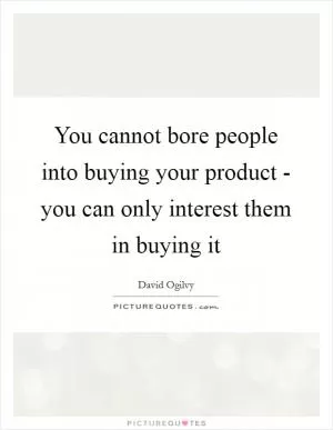 You cannot bore people into buying your product - you can only interest them in buying it Picture Quote #1