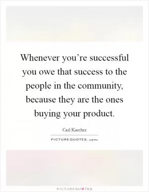 Whenever you’re successful you owe that success to the people in the community, because they are the ones buying your product Picture Quote #1