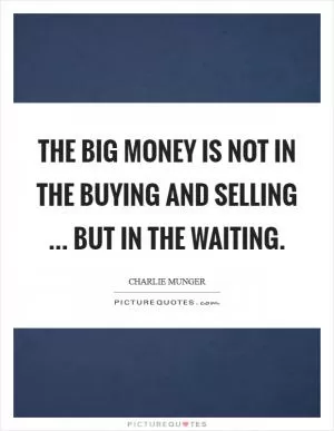 The big money is not in the buying and selling ... but in the waiting Picture Quote #1