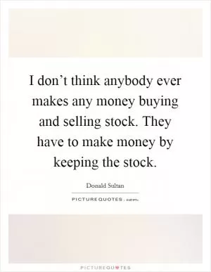I don’t think anybody ever makes any money buying and selling stock. They have to make money by keeping the stock Picture Quote #1
