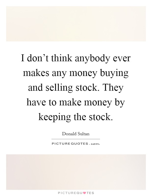 I don't think anybody ever makes any money buying and selling stock. They have to make money by keeping the stock. Picture Quote #1