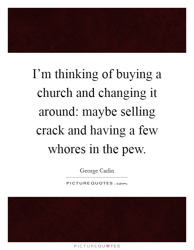I'm thinking of buying a church and changing it around: maybe selling crack and having a few whores in the pew. Picture Quote #1