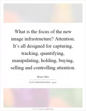 What is the focus of the new image infrastructure? Attention. It’s all designed for capturing, tracking, quantifying, manipulating, holding, buying, selling and controlling attention Picture Quote #1