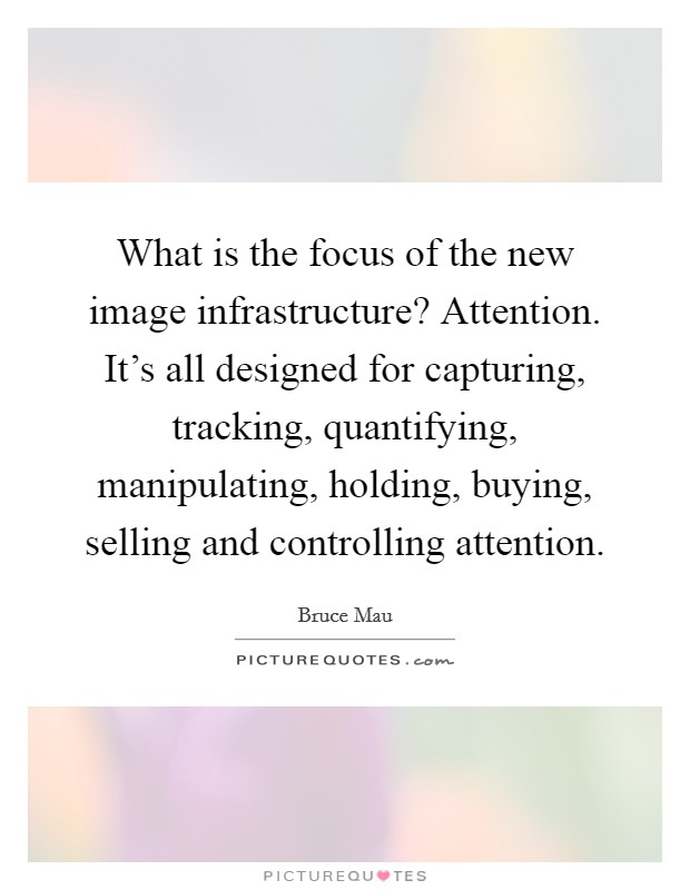 What is the focus of the new image infrastructure? Attention. It's all designed for capturing, tracking, quantifying, manipulating, holding, buying, selling and controlling attention. Picture Quote #1