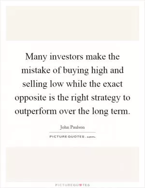 Many investors make the mistake of buying high and selling low while the exact opposite is the right strategy to outperform over the long term Picture Quote #1