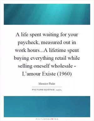 A life spent waiting for your paycheck, measured out in work hours...A lifetime spent buying everything retail while selling oneself wholesale - L’amour Existe (1960) Picture Quote #1