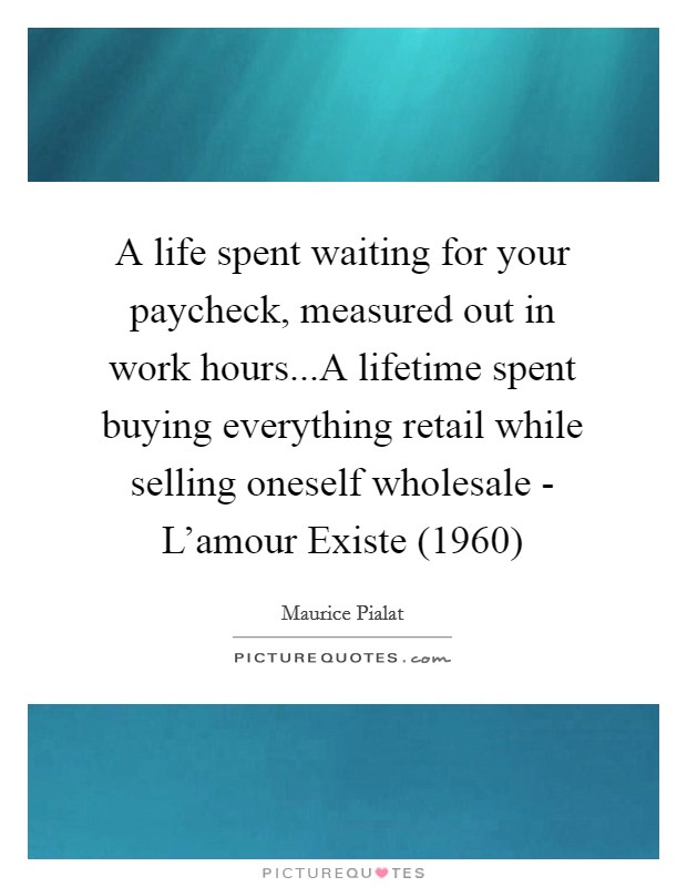 A life spent waiting for your paycheck, measured out in work hours...A lifetime spent buying everything retail while selling oneself wholesale - L'amour Existe (1960) Picture Quote #1