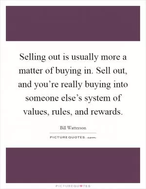 Selling out is usually more a matter of buying in. Sell out, and you’re really buying into someone else’s system of values, rules, and rewards Picture Quote #1